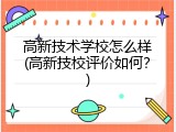 高新技术学校怎么样(高新技校评价如何？)