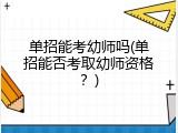 单招能考幼师吗(单招能否考取幼师资格？)