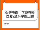 保定电焊工学校有哪些专业好-学焊工的
