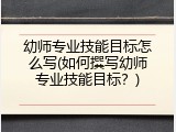 幼师专业技能目标怎么写(如何撰写幼师专业技能目标？)