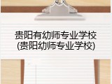 贵阳有幼师专业学校(贵阳幼师专业学校)