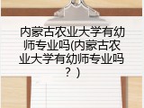 内蒙古农业大学有幼师专业吗(内蒙古农业大学有幼师专业吗？)