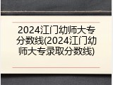 2024江门幼师大专分数线(2024江门幼师大专录取分数线)