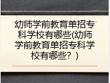 幼师学前教育单招专科学校有哪些(幼师学前教育单招专科学校有哪些?)