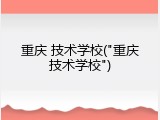 重庆 技术学校("重庆技术学校")