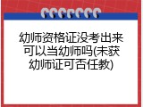 幼师资格证没考出来可以当幼师吗(未获幼师证可否任教)