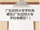 广东幼师大专学校有哪些(广东幼师大专学校有哪些？)