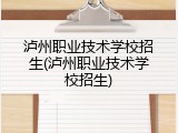 泸州职业技术学校招生(泸州职业技术学校招生)