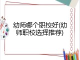 幼师哪个职校好(幼师职校选择推荐)