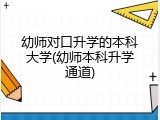 幼师对口升学的本科大学(幼师本科升学通道)