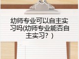 幼师专业可以自主实习吗(幼师专业能否自主实习?)