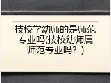技校学幼师的是师范专业吗(技校幼师属师范专业吗?)