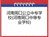 河南周口公立中专学校(河南周口中等专业学校)