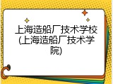 上海造船厂技术学校(上海造船厂技术学院)