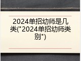 2024单招幼师是几类("2024单招幼师类别")