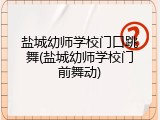 盐城幼师学校门口跳舞(盐城幼师学校门前舞动)