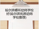 哈尔滨哪所幼师学校好(哈尔滨优质幼师学校推荐)