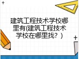 建筑工程技术学校哪里有(建筑工程技术学校在哪里找？)