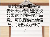 贵州大的中职学校(贵州大中专职业学校如果这个回答你不满意，可以提供其他信息，我会尽力帮你。)