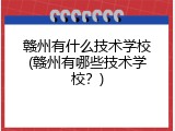 赣州有什么技术学校(赣州有哪些技术学校？)