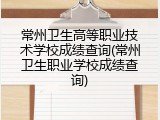 常州卫生高等职业技术学校成绩查询(常州卫生职业学校成绩查询)