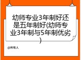 幼师专业3年制好还是五年制好(幼师专业3年制与5年制优劣)