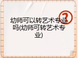 幼师可以转艺术专业吗(幼师可转艺术专业)