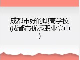成都市好的职高学校(成都市优秀职业高中)