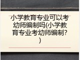 小学教育专业可以考幼师编制吗(小学教育专业考幼师编制？)