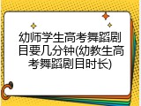 幼师学生高考舞蹈剧目要几分钟(幼教生高考舞蹈剧目时长)