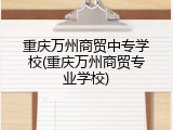 重庆万州商贸中专学校(重庆万州商贸专业学校)