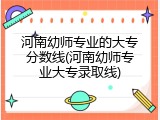河南幼师专业的大专分数线(河南幼师专业大专录取线)