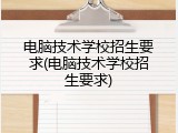 电脑技术学校招生要求(电脑技术学校招生要求)