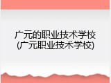 广元的职业技术学校(广元职业技术学校)