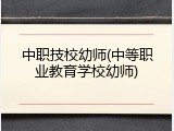 中职技校幼师(中等职业教育学校幼师)