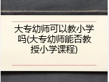 大专幼师可以教小学吗(大专幼师能否教授小学课程)