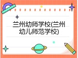 兰州幼师学校(兰州幼儿师范学校)