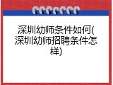 深圳幼师条件如何(深圳幼师招聘条件怎样)
