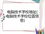 电脑技术学校地址(电脑技术学校位置信息)