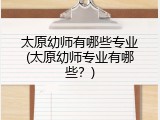 太原幼师有哪些专业(太原幼师专业有哪些？)