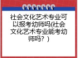 社会文化艺术专业可以报考幼师吗(社会文化艺术专业能考幼师吗？)