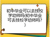 初中毕业可以去技校学幼师吗(初中毕业可去技校学幼师吗？)