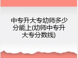 中专升大专幼师多少分能上(幼师中专升大专分数线)