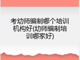 考幼师编制哪个培训机构好(幼师编制培训哪家好)
