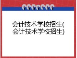 会计技术学校招生(会计技术学校招生)