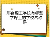 邢台焊工学校有哪些-学焊工的学校名称是