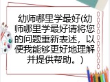 幼师哪里学最好(幼师哪里学最好请将您的问题重新表述，以便我能够更好地理解并提供帮助。)
