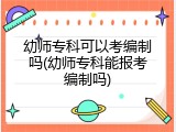 幼师专科可以考编制吗(幼师专科能报考编制吗)
