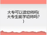 大专可以读幼师吗(大专生能学幼师吗?)