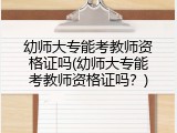 幼师大专能考教师资格证吗(幼师大专能考教师资格证吗？)